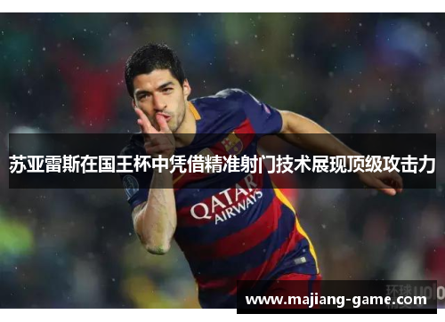 苏亚雷斯在国王杯中凭借精准射门技术展现顶级攻击力