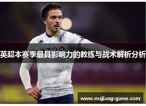 英超本赛季最具影响力的教练与战术解析分析 英超本赛季最具影响力的教练与战术解析分析