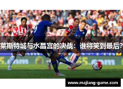 莱斯特城与水晶宫的决战：谁将笑到最后？