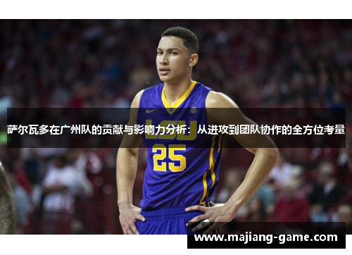 萨尔瓦多在广州队的贡献与影响力分析：从进攻到团队协作的全方位考量