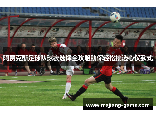 阿贾克斯足球队球衣选择全攻略助你轻松挑选心仪款式 阿贾克斯足球队球衣选择全攻略助你轻松挑选心仪款式