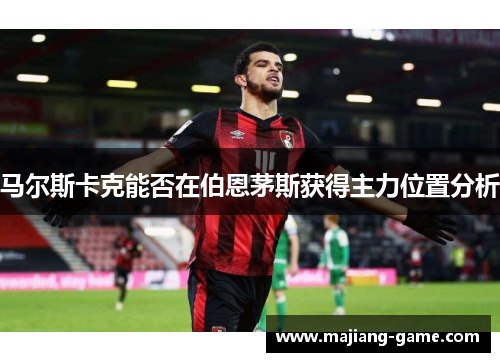 马尔斯卡克能否在伯恩茅斯获得主力位置分析