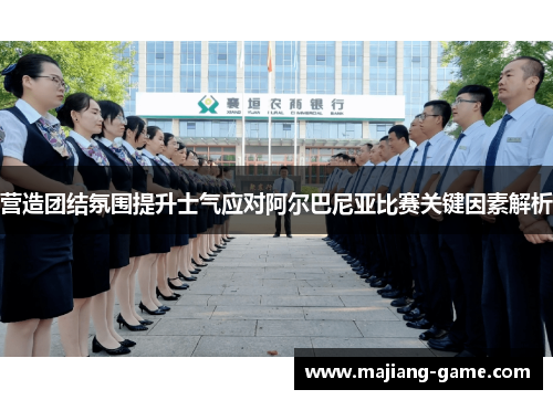 营造团结氛围提升士气应对阿尔巴尼亚比赛关键因素解析 营造团结氛围提升士气应对阿尔巴尼亚比赛关键因素解析