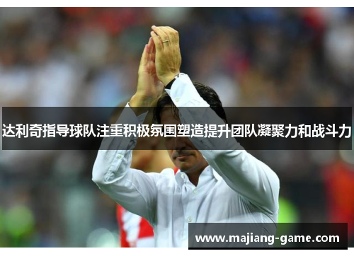 达利奇指导球队注重积极氛围塑造提升团队凝聚力和战斗力