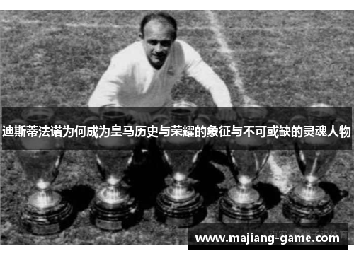 迪斯蒂法诺为何成为皇马历史与荣耀的象征与不可或缺的灵魂人物