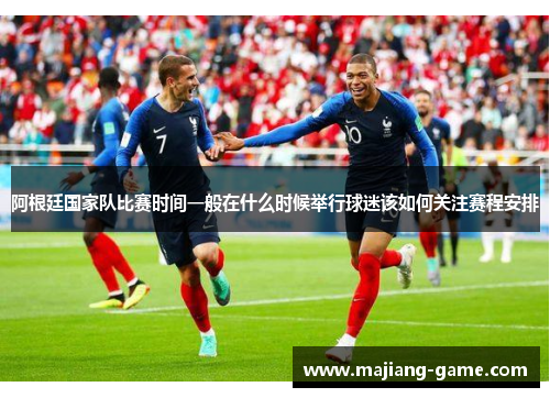 阿根廷国家队比赛时间一般在什么时候举行球迷该如何关注赛程安排