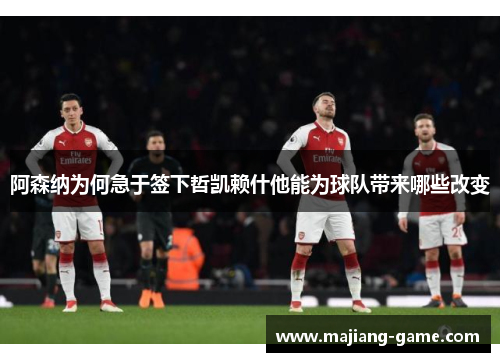 阿森纳为何急于签下哲凯赖什他能为球队带来哪些改变