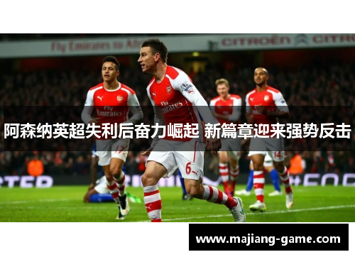 阿森纳英超失利后奋力崛起 新篇章迎来强势反击