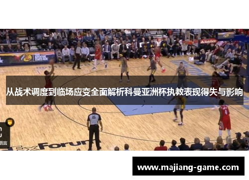 从战术调度到临场应变全面解析科曼亚洲杯执教表现得失与影响