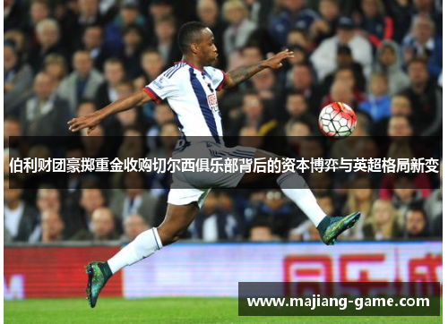 伯利财团豪掷重金收购切尔西俱乐部背后的资本博弈与英超格局新变 伯利财团豪掷重金收购切尔西俱乐部背后的资本博弈与英超格局新变