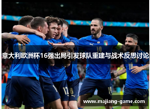 意大利欧洲杯16强出局引发球队重建与战术反思讨论 意大利欧洲杯16强出局引发球队重建与战术反思讨论