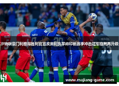 沙特联豪门利雅得胜利官宣皮奥利执掌帅印新赛季冲击冠军格局再升级 沙特联豪门利雅得胜利官宣皮奥利执掌帅印新赛季冲击冠军格局再升级