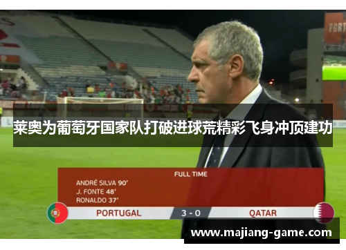莱奥为葡萄牙国家队打破进球荒精彩飞身冲顶建功 莱奥为葡萄牙国家队打破进球荒精彩飞身冲顶建功