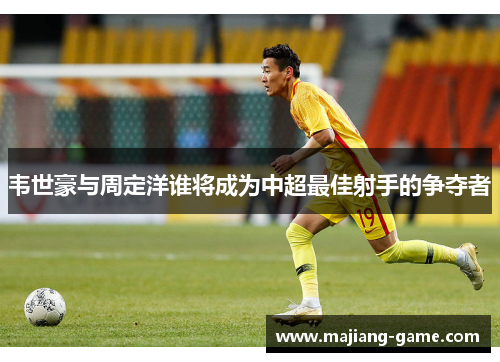 韦世豪与周定洋谁将成为中超最佳射手的争夺者