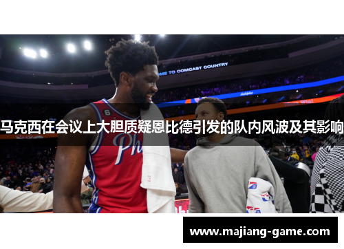 马克西在会议上大胆质疑恩比德引发的队内风波及其影响