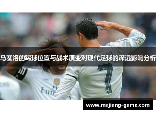 马塞洛的踢球位置与战术演变对现代足球的深远影响分析