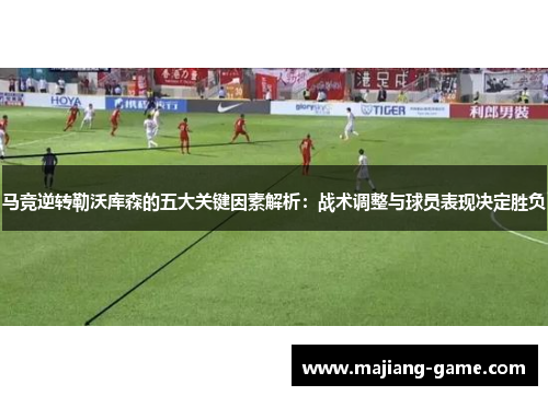 马竞逆转勒沃库森的五大关键因素解析：战术调整与球员表现决定胜负