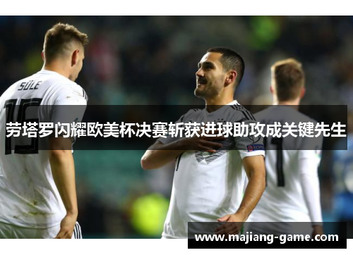 劳塔罗闪耀欧美杯决赛斩获进球助攻成关键先生