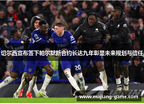 切尔西宣布签下帕尔默新合约长达九年彰显未来规划与信任