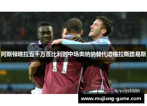 阿斯顿维拉五千万签比利时中场奥纳纳替代道格拉斯路易斯