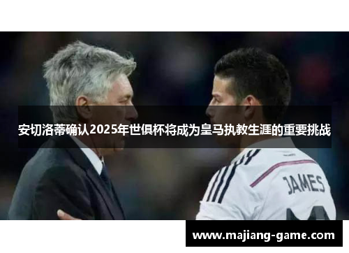 安切洛蒂确认2025年世俱杯将成为皇马执教生涯的重要挑战
