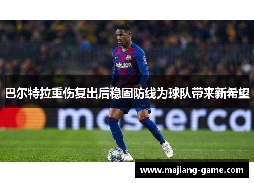 巴尔特拉重伤复出后稳固防线为球队带来新希望 巴尔特拉重伤复出后稳固防线为球队带来新希望