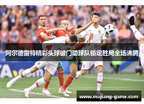 阿尔德雷特精彩头球破门助球队锁定胜局全场沸腾