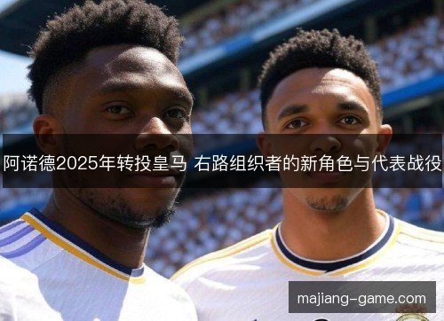 阿诺德2025年转投皇马 右路组织者的新角色与代表战役 阿诺德2025年转投皇马 右路组织者的新角色与代表战役