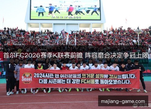 首尔FC2026赛季K联赛前瞻 阵容磨合决定争冠上限